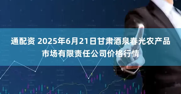 通配资 2025年6月21日甘肃酒泉春光农产品市场有限责任公司价格行情