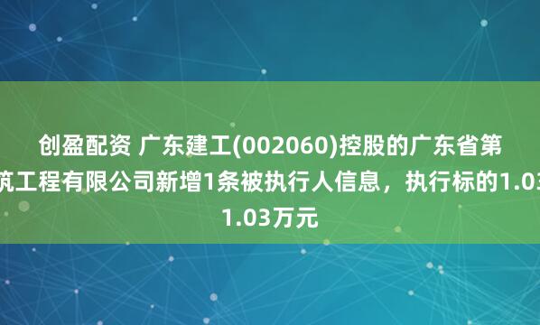 创盈配资 广东建工(002060)控股的广东省第一建筑工程有限公司新增1条被执行人信息，执行标的1.03万元
