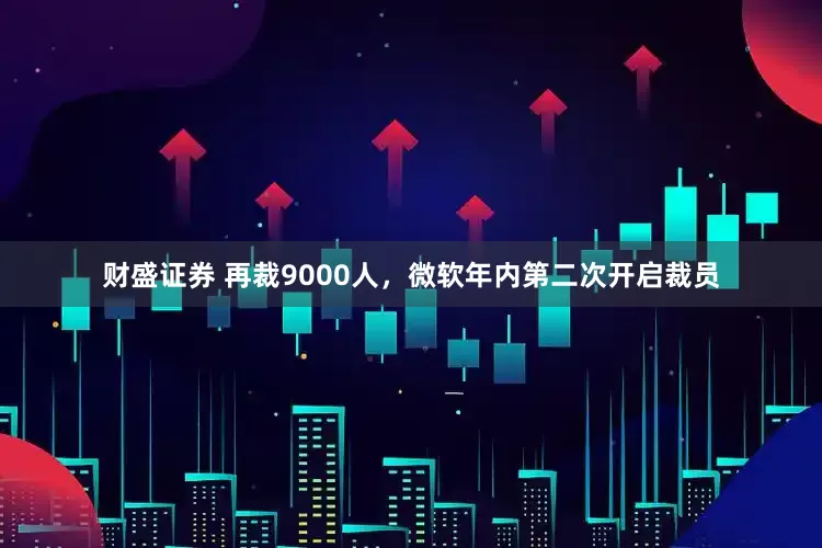 财盛证券 再裁9000人，微软年内第二次开启裁员