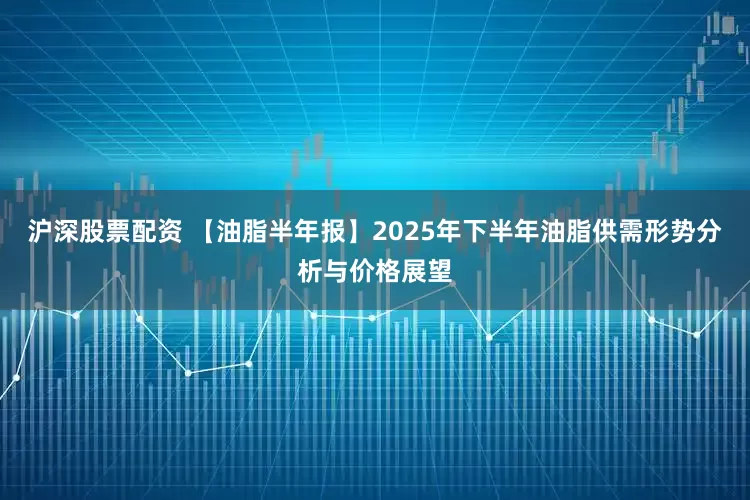 沪深股票配资 【油脂半年报】2025年下半年油脂供需形势分析与价格展望