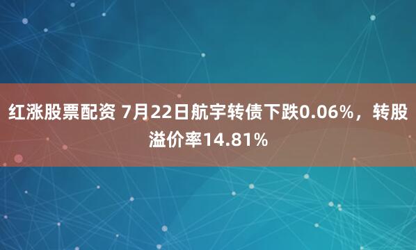 红涨股票配资 7月22日航宇转债下跌0.06%，转股溢价率14.81%