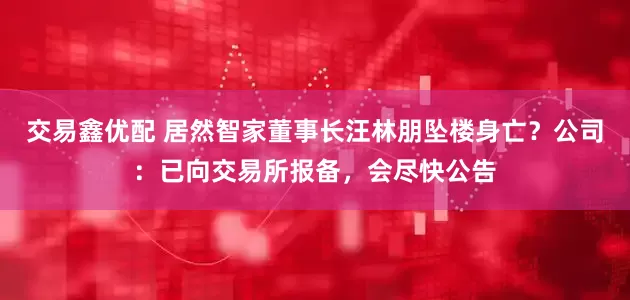 交易鑫优配 居然智家董事长汪林朋坠楼身亡？公司：已向交易所报备，会尽快公告