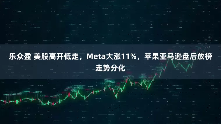 乐众盈 美股高开低走，Meta大涨11%，苹果亚马逊盘后放榜走势分化