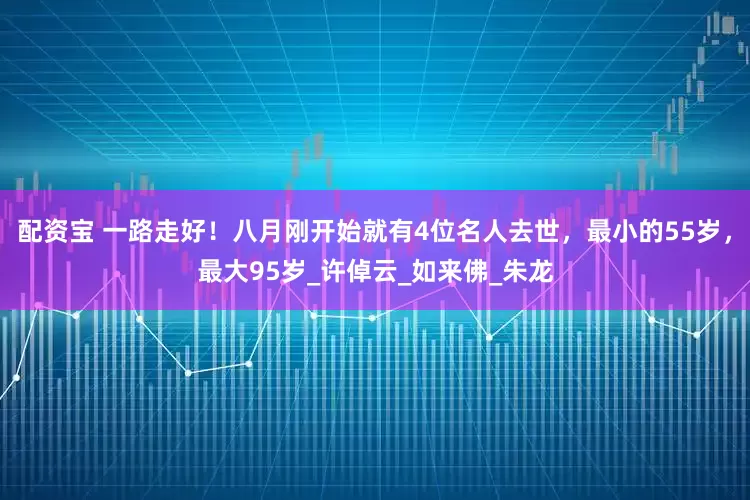配资宝 一路走好！八月刚开始就有4位名人去世，最小的55岁，最大95岁_许倬云_如来佛_朱龙