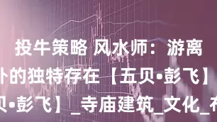 投牛策略 风水师：游离于佛道之外的独特存在【五贝•彭飞】_寺庙建筑_文化_布局