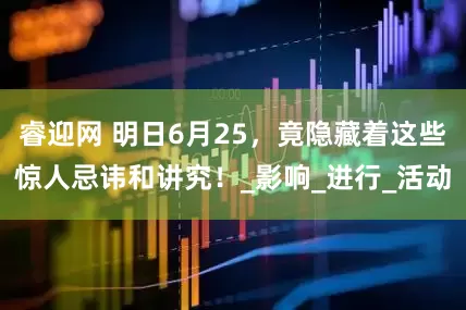 睿迎网 明日6月25，竟隐藏着这些惊人忌讳和讲究！_影响_进行_活动