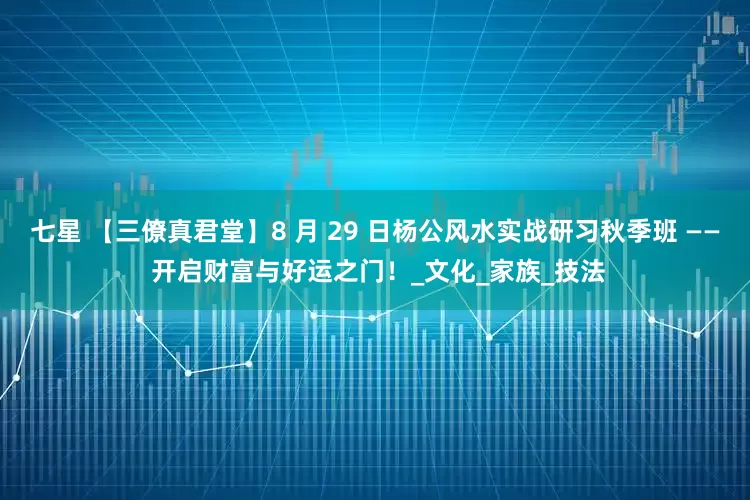 七星 【三僚真君堂】8 月 29 日杨公风水实战研习秋季班 —— 开启财富与好运之门！_文化_家族_技法