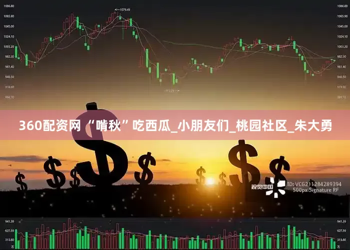 360配资网 “啃秋”吃西瓜_小朋友们_桃园社区_朱大勇