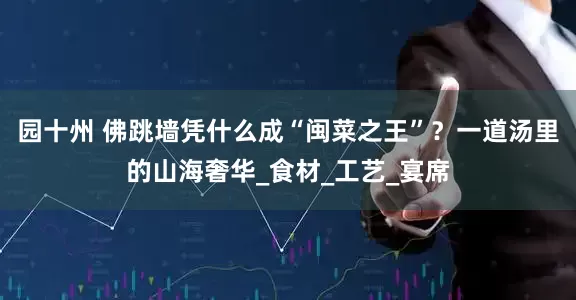 园十州 佛跳墙凭什么成“闽菜之王”？一道汤里的山海奢华_食材_工艺_宴席