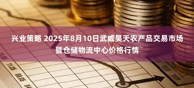 兴业策略 2025年8月10日武威昊天农产品交易市场暨仓储物流中心价格行情