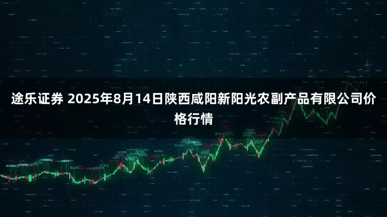 途乐证券 2025年8月14日陕西咸阳新阳光农副产品有限公司价格行情