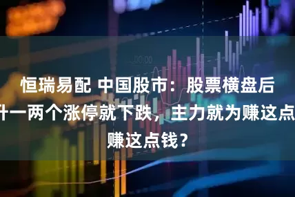 恒瑞易配 中国股市：股票横盘后拉升一两个涨停就下跌，主力就为赚这点钱？