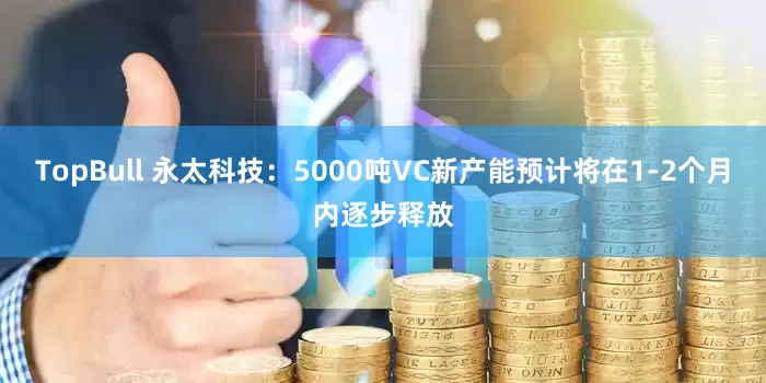 TopBull 永太科技：5000吨VC新产能预计将在1-2个月内逐步释放