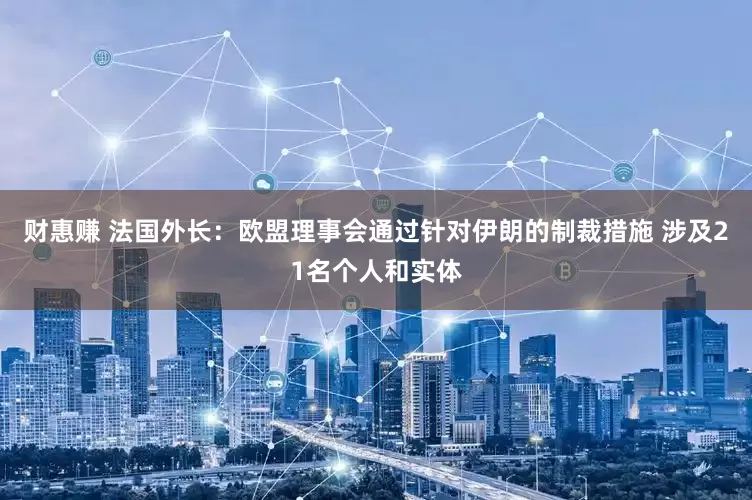 财惠赚 法国外长：欧盟理事会通过针对伊朗的制裁措施 涉及21名个人和实体