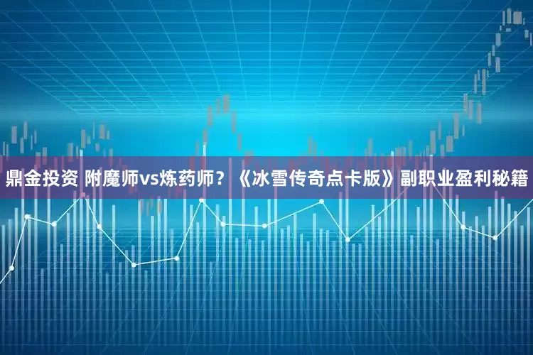 鼎金投资 附魔师vs炼药师？《冰雪传奇点卡版》副职业盈利秘籍