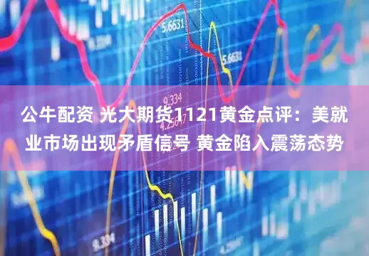 公牛配资 光大期货1121黄金点评：美就业市场出现矛盾信号 黄金陷入震荡态势